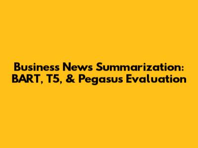 Business News Summarization: BART, T5, & Pegasus Evaluation