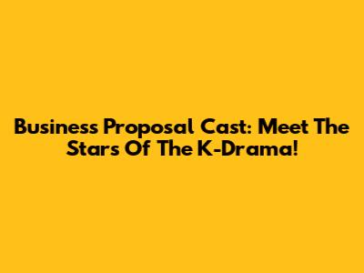 Business Proposal Cast: Meet The Stars Of The K-Drama!