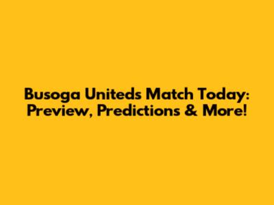 Busoga United's Match Today: Preview, Predictions & More!