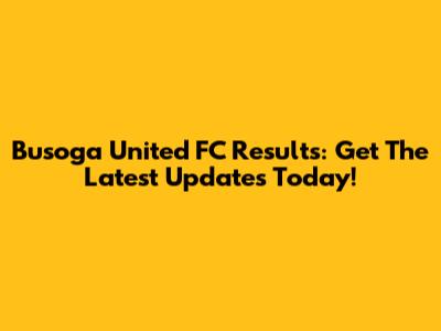 Busoga United FC Results: Get The Latest Updates Today!