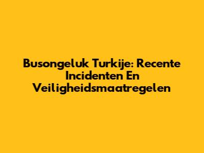 Busongeluk Turkije: Recente Incidenten En Veiligheidsmaatregelen