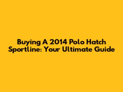 Buying A 2014 Polo Hatch Sportline: Your Ultimate Guide