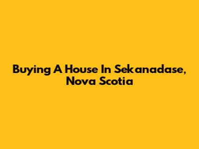 Buying A House In Sekanadase, Nova Scotia