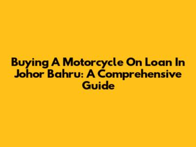 Buying A Motorcycle On Loan In Johor Bahru: A Comprehensive Guide