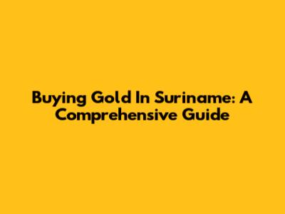 Buying Gold In Suriname: A Comprehensive Guide