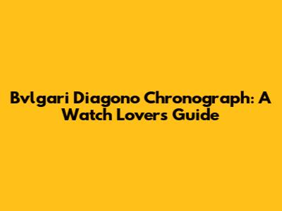 Bvlgari Diagono Chronograph: A Watch Lover's Guide