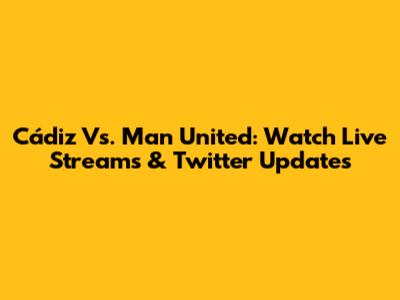 Cádiz Vs. Man United: Watch Live Streams & Twitter Updates