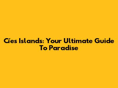 Cíes Islands: Your Ultimate Guide To Paradise