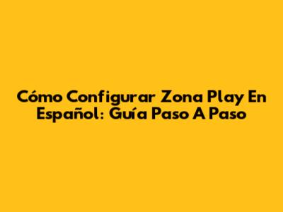 Cómo Configurar Zona Play En Español: Guía Paso A Paso