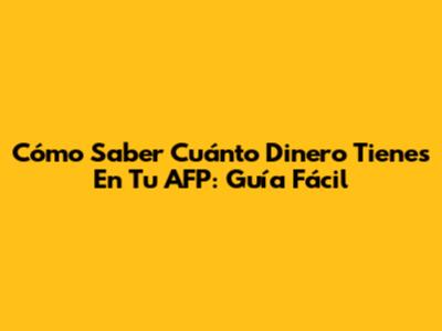Cómo Saber Cuánto Dinero Tienes En Tu AFP: Guía Fácil