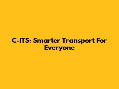 C-ITS: Smarter Transport For Everyone