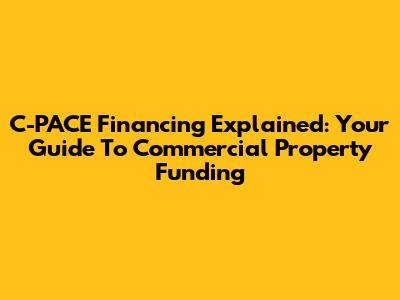 C-PACE Financing Explained: Your Guide To Commercial Property Funding