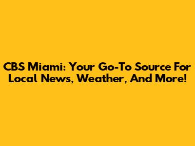 CBS Miami: Your Go-To Source For Local News, Weather, And More!