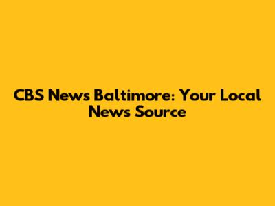 CBS News Baltimore: Your Local News Source
