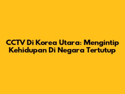 CCTV Di Korea Utara: Mengintip Kehidupan Di Negara Tertutup