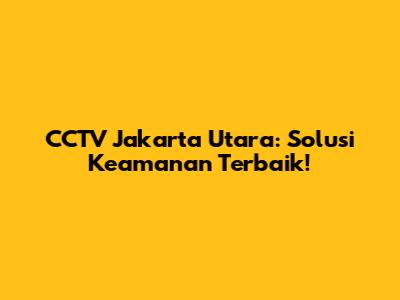 CCTV Jakarta Utara: Solusi Keamanan Terbaik!