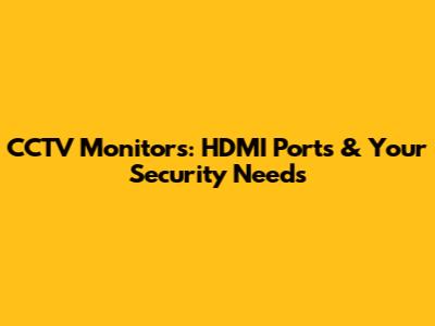 CCTV Monitors: HDMI Ports & Your Security Needs