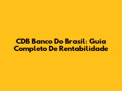 CDB Banco Do Brasil: Guia Completo De Rentabilidade