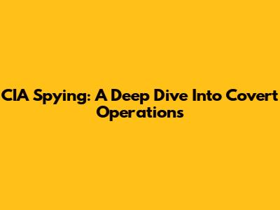 CIA Spying: A Deep Dive Into Covert Operations