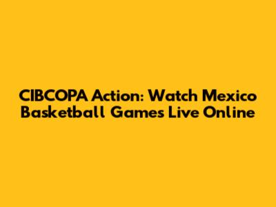CIBCOPA Action: Watch Mexico Basketball Games Live Online