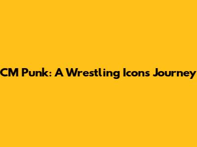 CM Punk: A Wrestling Icon's Journey