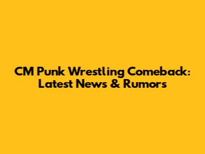 CM Punk Wrestling Comeback: Latest News & Rumors