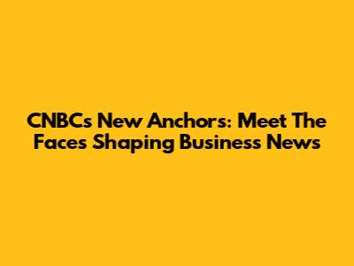 CNBC's New Anchors: Meet The Faces Shaping Business News