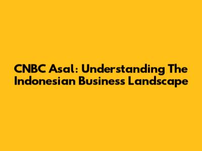 CNBC Asal: Understanding The Indonesian Business Landscape