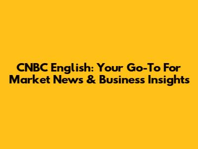 CNBC English: Your Go-To For Market News & Business Insights