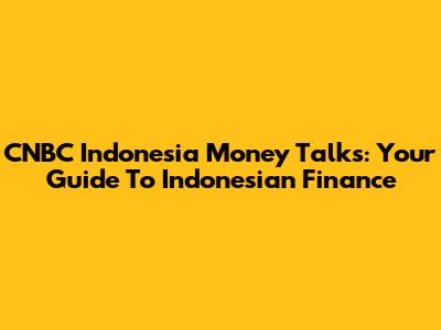 CNBC Indonesia Money Talks: Your Guide To Indonesian Finance
