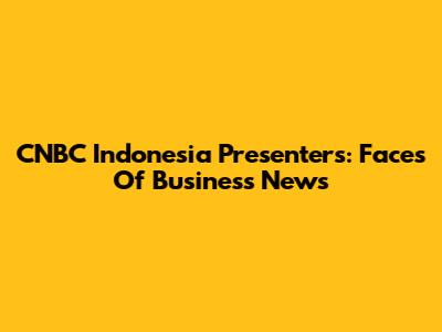 CNBC Indonesia Presenters: Faces Of Business News