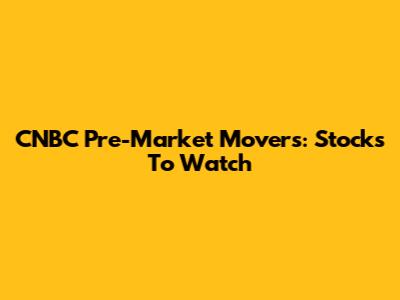 CNBC Pre-Market Movers: Stocks To Watch