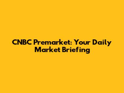 CNBC Premarket: Your Daily Market Briefing
