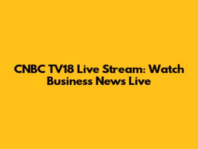 CNBC TV18 Live Stream: Watch Business News Live