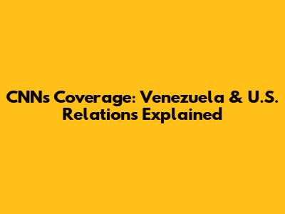 CNN's Coverage: Venezuela & U.S. Relations Explained