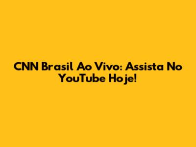CNN Brasil Ao Vivo: Assista No YouTube Hoje!