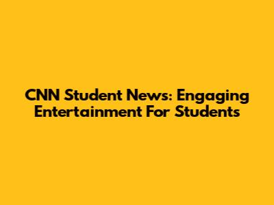CNN Student News: Engaging Entertainment For Students