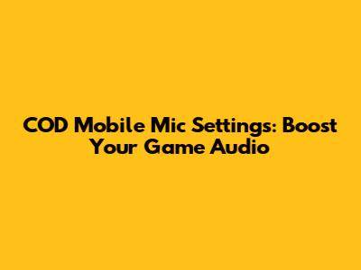 COD Mobile Mic Settings: Boost Your Game Audio