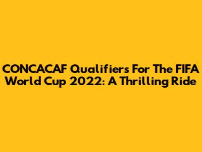 CONCACAF Qualifiers For The FIFA World Cup 2022: A Thrilling Ride