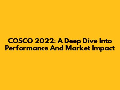 COSCO 2022: A Deep Dive Into Performance And Market Impact