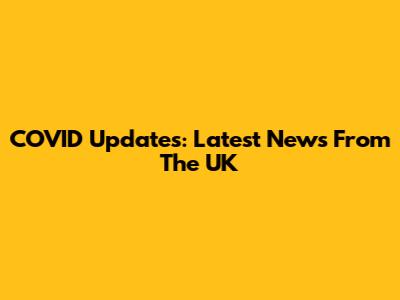 COVID Updates: Latest News From The UK