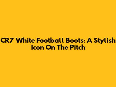 CR7 White Football Boots: A Stylish Icon On The Pitch