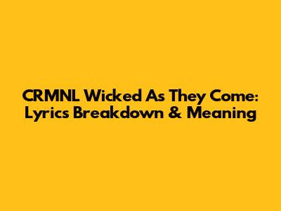 CRMNL Wicked As They Come: Lyrics Breakdown & Meaning