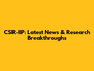 CSIR-IIP: Latest News & Research Breakthroughs