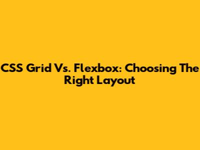 CSS Grid Vs. Flexbox: Choosing The Right Layout