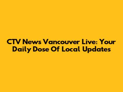 CTV News Vancouver Live: Your Daily Dose Of Local Updates