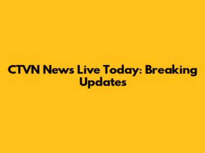 CTVN News Live Today: Breaking Updates
