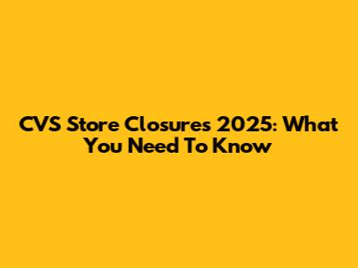 CVS Store Closures 2025: What You Need To Know