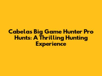 Cabela's Big Game Hunter Pro Hunts: A Thrilling Hunting Experience