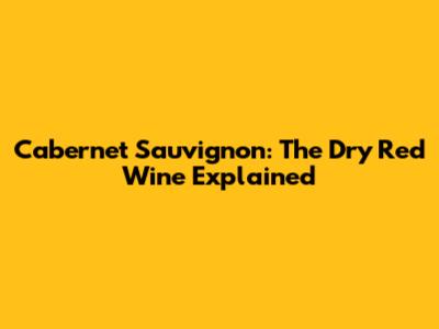 Cabernet Sauvignon: The Dry Red Wine Explained